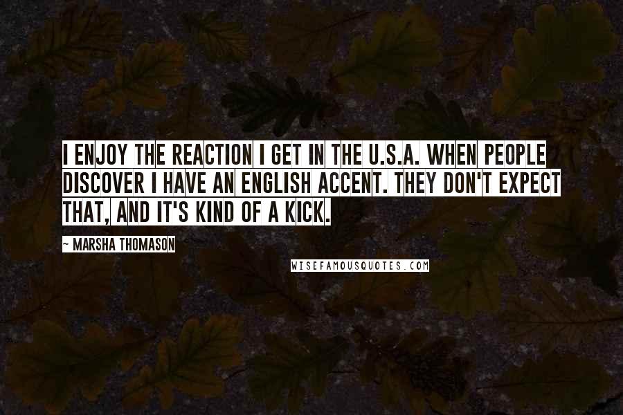 Marsha Thomason Quotes: I enjoy the reaction I get in the U.S.A. when people discover I have an English accent. They don't expect that, and it's kind of a kick.