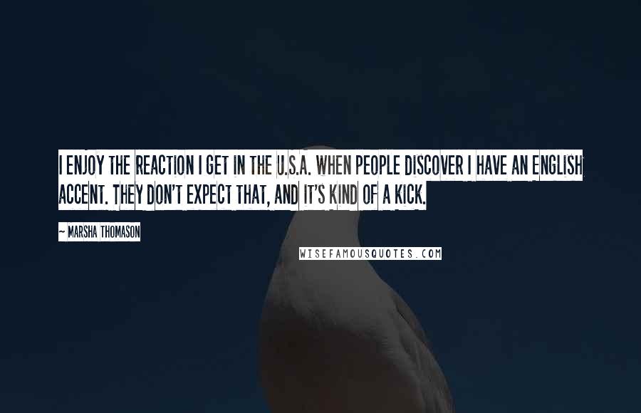 Marsha Thomason Quotes: I enjoy the reaction I get in the U.S.A. when people discover I have an English accent. They don't expect that, and it's kind of a kick.