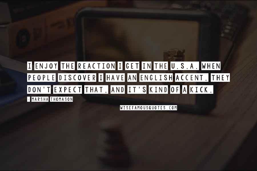 Marsha Thomason Quotes: I enjoy the reaction I get in the U.S.A. when people discover I have an English accent. They don't expect that, and it's kind of a kick.