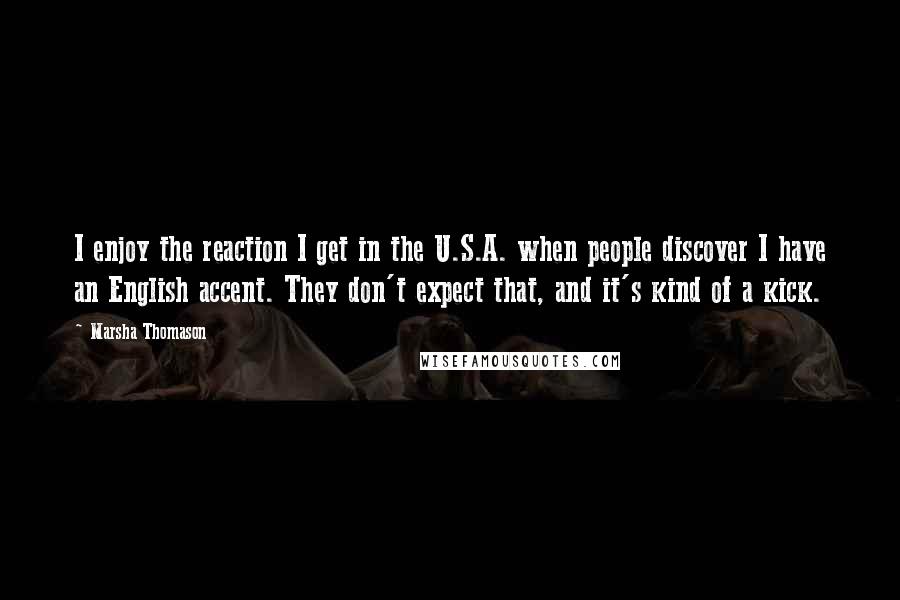 Marsha Thomason Quotes: I enjoy the reaction I get in the U.S.A. when people discover I have an English accent. They don't expect that, and it's kind of a kick.