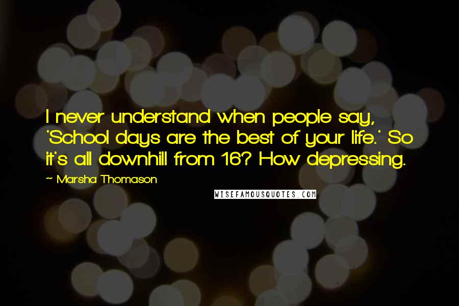 Marsha Thomason Quotes: I never understand when people say, 'School days are the best of your life.' So it's all downhill from 16? How depressing.