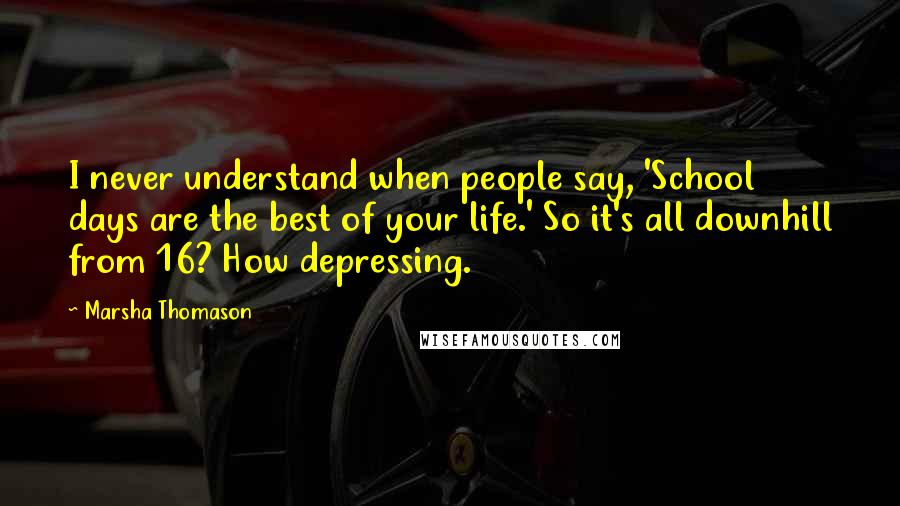 Marsha Thomason Quotes: I never understand when people say, 'School days are the best of your life.' So it's all downhill from 16? How depressing.