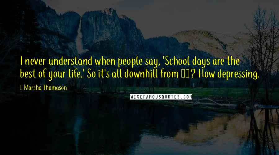 Marsha Thomason Quotes: I never understand when people say, 'School days are the best of your life.' So it's all downhill from 16? How depressing.