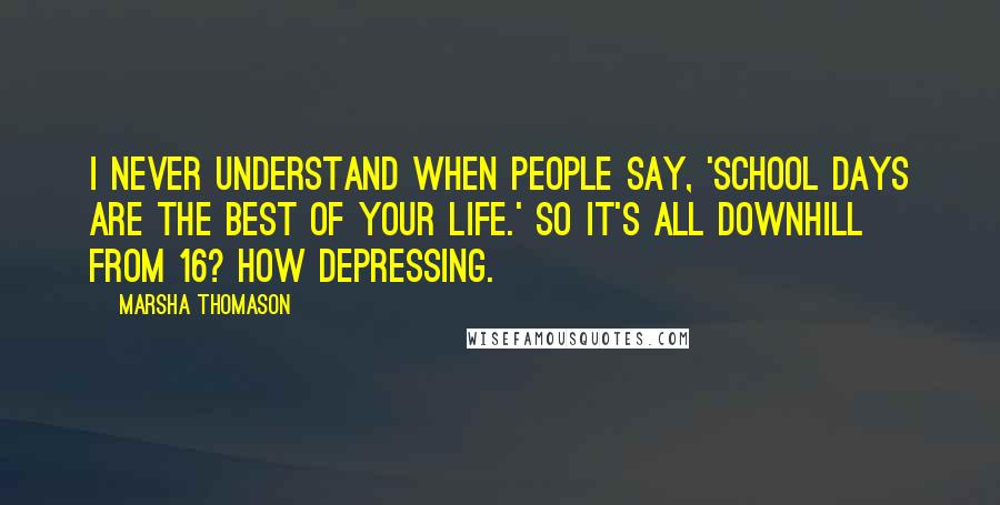 Marsha Thomason Quotes: I never understand when people say, 'School days are the best of your life.' So it's all downhill from 16? How depressing.