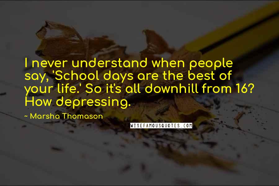 Marsha Thomason Quotes: I never understand when people say, 'School days are the best of your life.' So it's all downhill from 16? How depressing.