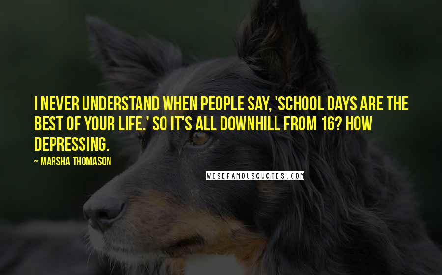 Marsha Thomason Quotes: I never understand when people say, 'School days are the best of your life.' So it's all downhill from 16? How depressing.