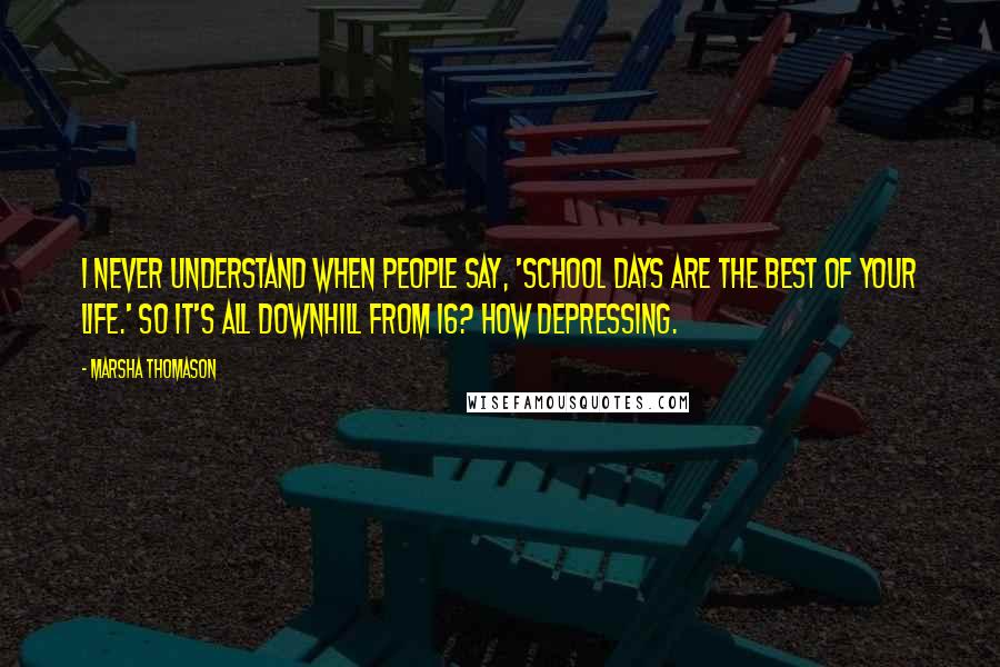 Marsha Thomason Quotes: I never understand when people say, 'School days are the best of your life.' So it's all downhill from 16? How depressing.