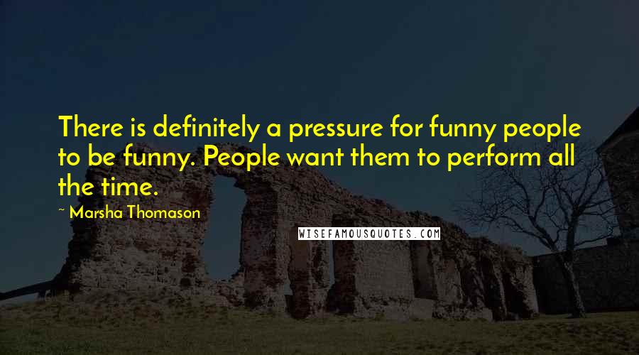 Marsha Thomason Quotes: There is definitely a pressure for funny people to be funny. People want them to perform all the time.
