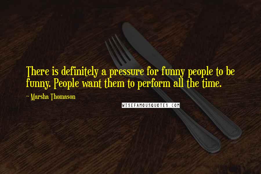 Marsha Thomason Quotes: There is definitely a pressure for funny people to be funny. People want them to perform all the time.