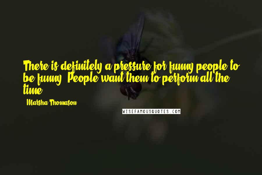 Marsha Thomason Quotes: There is definitely a pressure for funny people to be funny. People want them to perform all the time.
