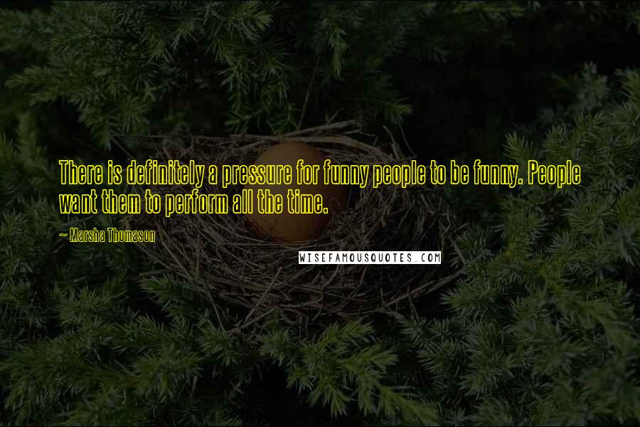 Marsha Thomason Quotes: There is definitely a pressure for funny people to be funny. People want them to perform all the time.