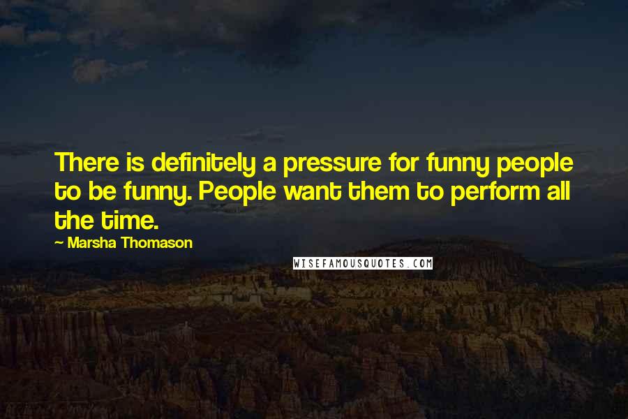Marsha Thomason Quotes: There is definitely a pressure for funny people to be funny. People want them to perform all the time.