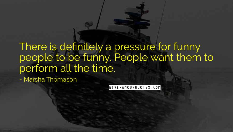 Marsha Thomason Quotes: There is definitely a pressure for funny people to be funny. People want them to perform all the time.