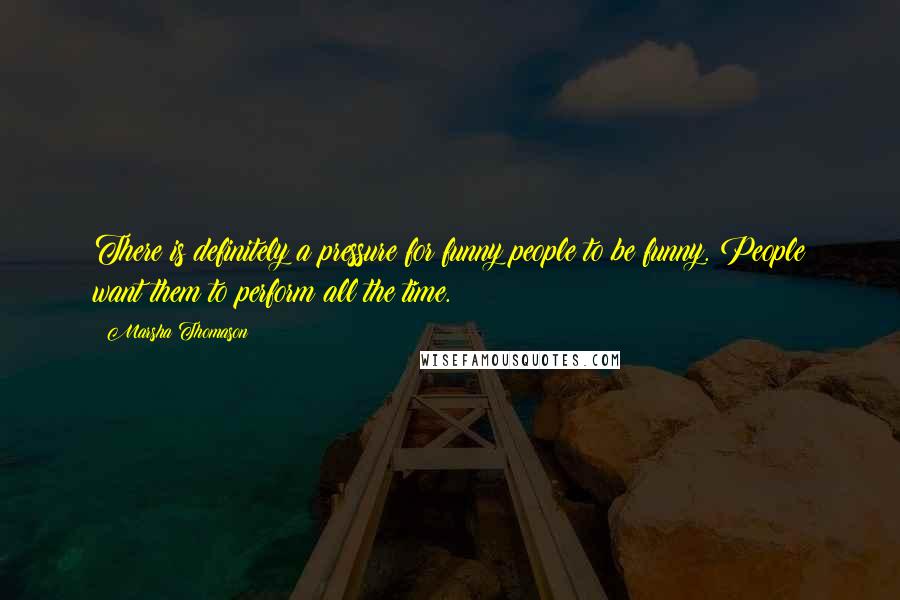 Marsha Thomason Quotes: There is definitely a pressure for funny people to be funny. People want them to perform all the time.