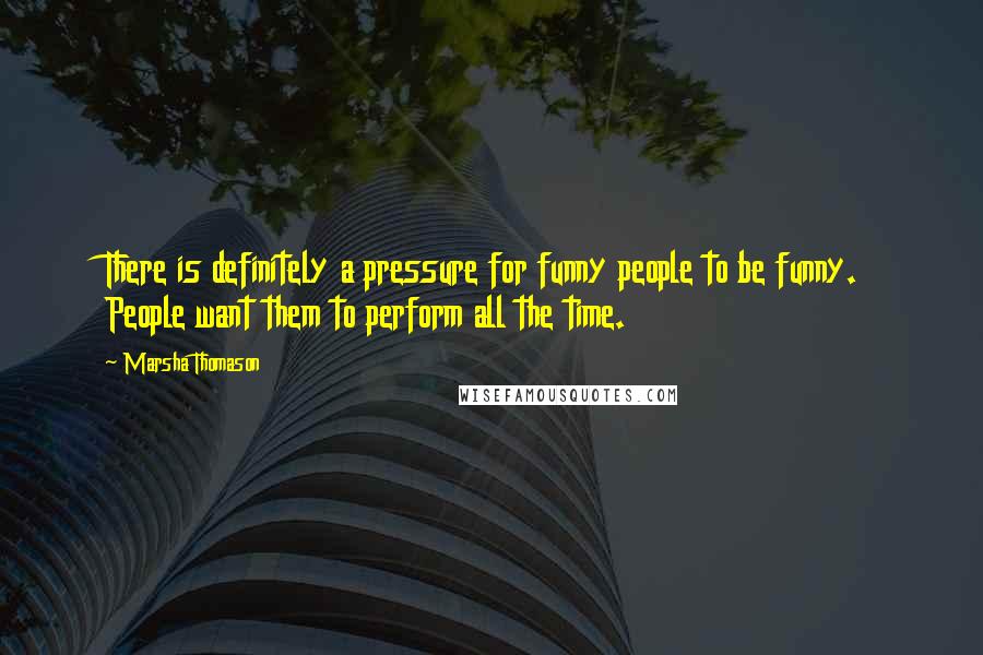 Marsha Thomason Quotes: There is definitely a pressure for funny people to be funny. People want them to perform all the time.