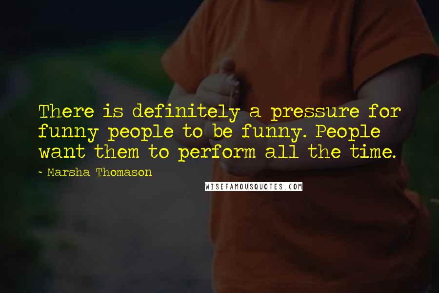 Marsha Thomason Quotes: There is definitely a pressure for funny people to be funny. People want them to perform all the time.