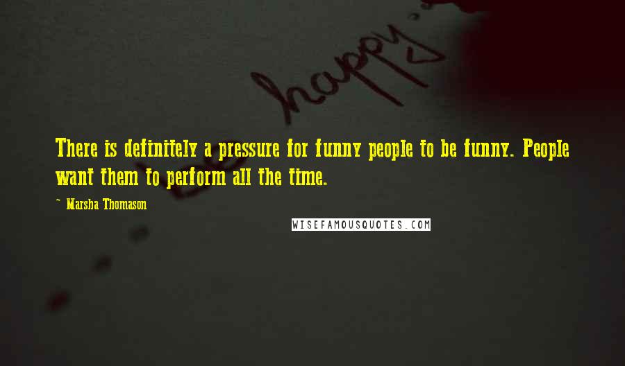 Marsha Thomason Quotes: There is definitely a pressure for funny people to be funny. People want them to perform all the time.