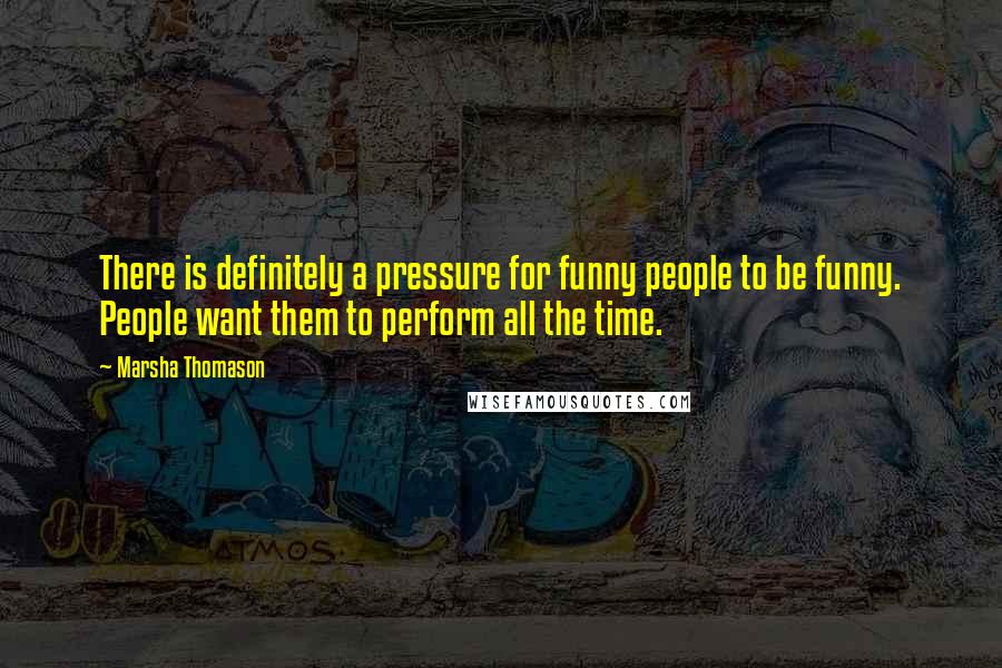 Marsha Thomason Quotes: There is definitely a pressure for funny people to be funny. People want them to perform all the time.