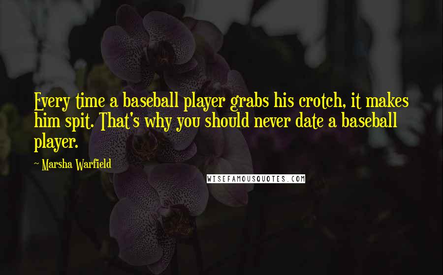 Marsha Warfield Quotes: Every time a baseball player grabs his crotch, it makes him spit. That's why you should never date a baseball player.