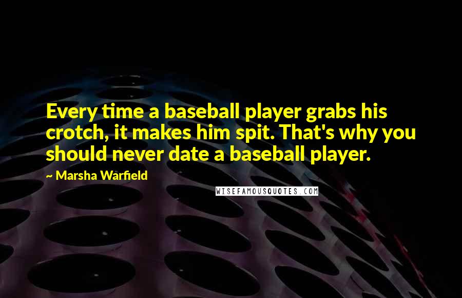 Marsha Warfield Quotes: Every time a baseball player grabs his crotch, it makes him spit. That's why you should never date a baseball player.