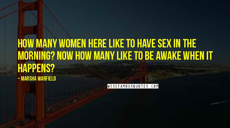 Marsha Warfield Quotes: How many women here like to have sex in the morning? Now how many like to be awake when it happens?