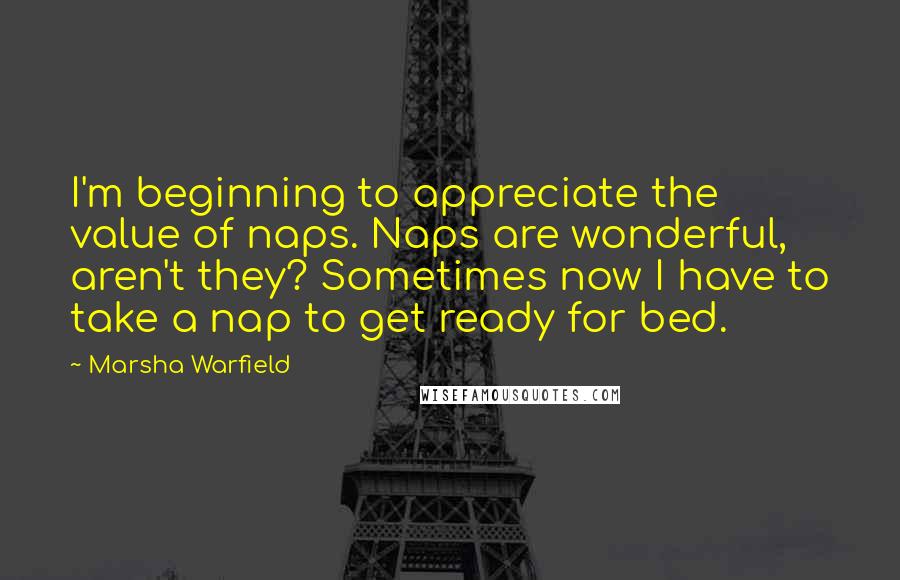 Marsha Warfield Quotes: I'm beginning to appreciate the value of naps. Naps are wonderful, aren't they? Sometimes now I have to take a nap to get ready for bed.