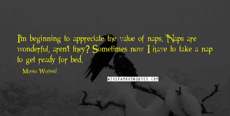 Marsha Warfield Quotes: I'm beginning to appreciate the value of naps. Naps are wonderful, aren't they? Sometimes now I have to take a nap to get ready for bed.