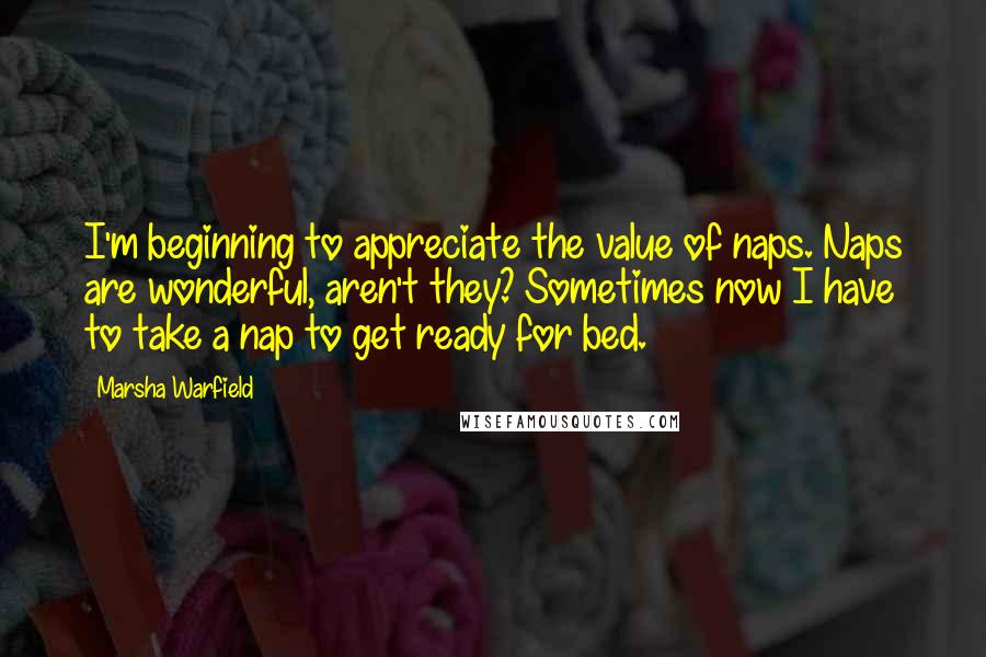 Marsha Warfield Quotes: I'm beginning to appreciate the value of naps. Naps are wonderful, aren't they? Sometimes now I have to take a nap to get ready for bed.