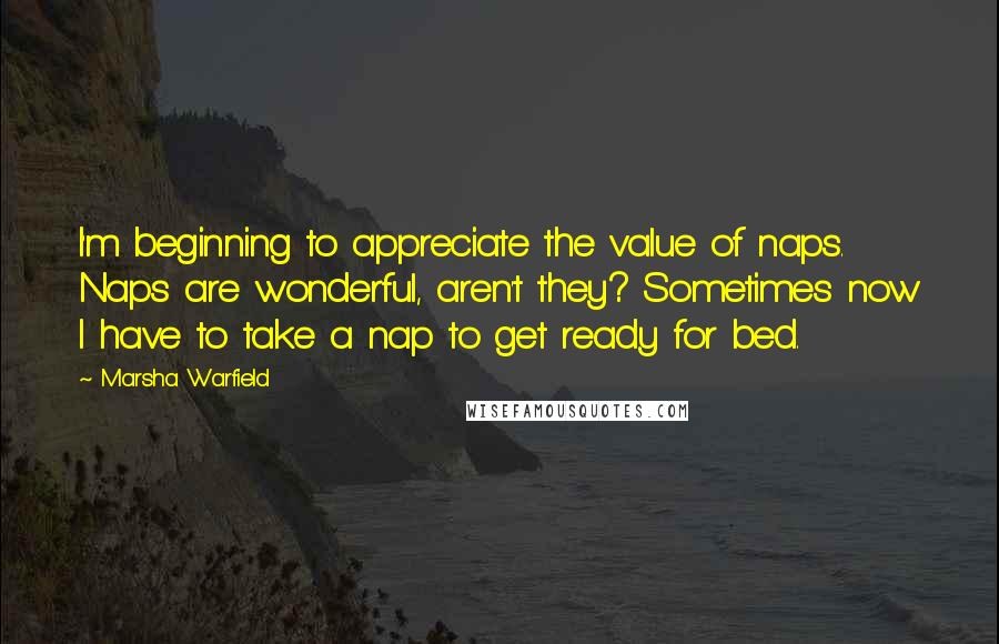 Marsha Warfield Quotes: I'm beginning to appreciate the value of naps. Naps are wonderful, aren't they? Sometimes now I have to take a nap to get ready for bed.