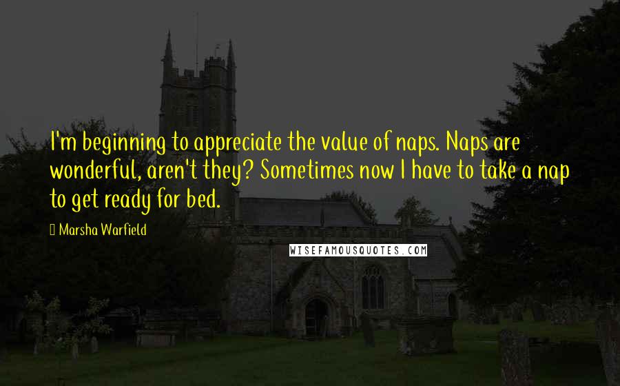 Marsha Warfield Quotes: I'm beginning to appreciate the value of naps. Naps are wonderful, aren't they? Sometimes now I have to take a nap to get ready for bed.