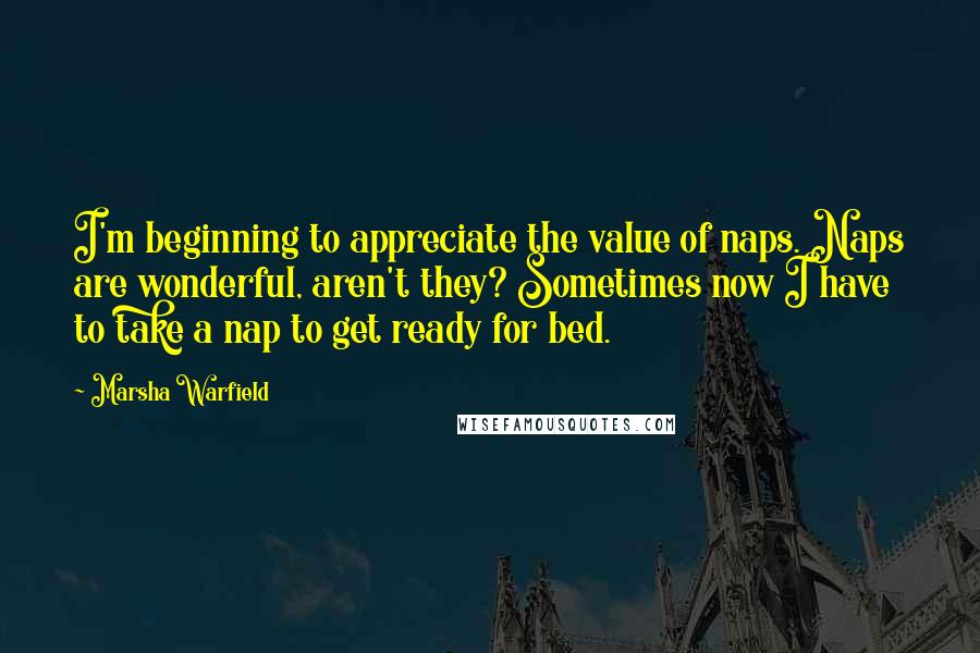 Marsha Warfield Quotes: I'm beginning to appreciate the value of naps. Naps are wonderful, aren't they? Sometimes now I have to take a nap to get ready for bed.