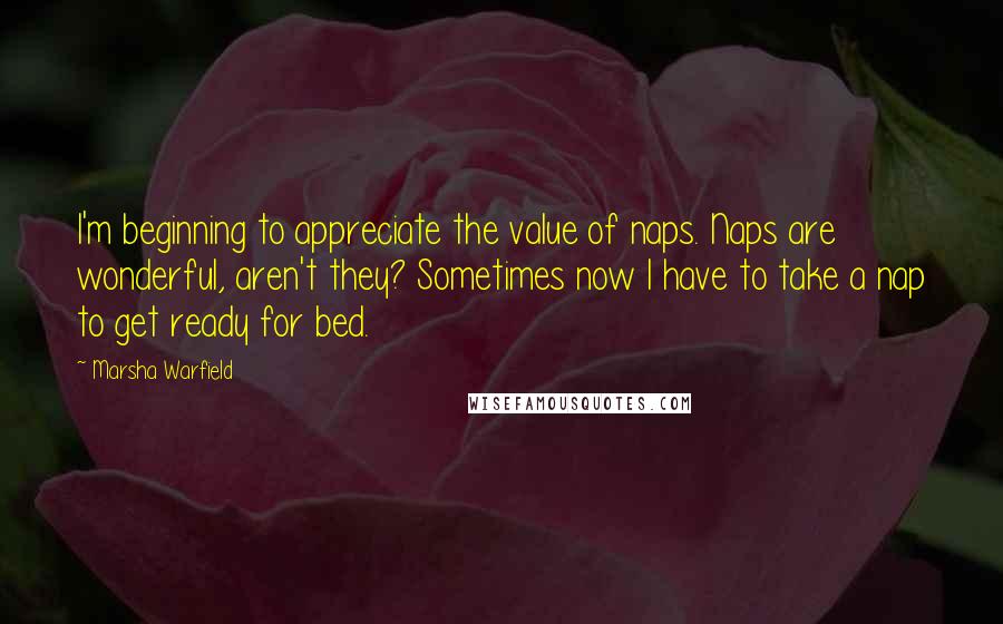 Marsha Warfield Quotes: I'm beginning to appreciate the value of naps. Naps are wonderful, aren't they? Sometimes now I have to take a nap to get ready for bed.