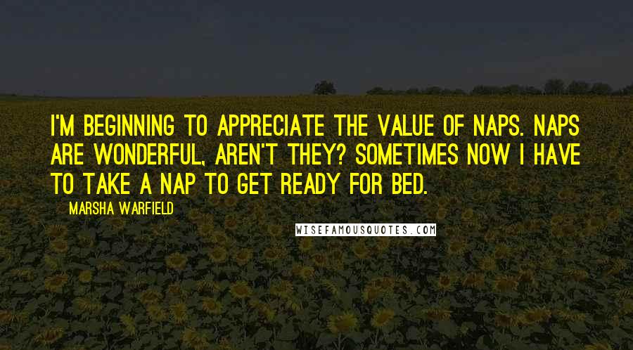 Marsha Warfield Quotes: I'm beginning to appreciate the value of naps. Naps are wonderful, aren't they? Sometimes now I have to take a nap to get ready for bed.