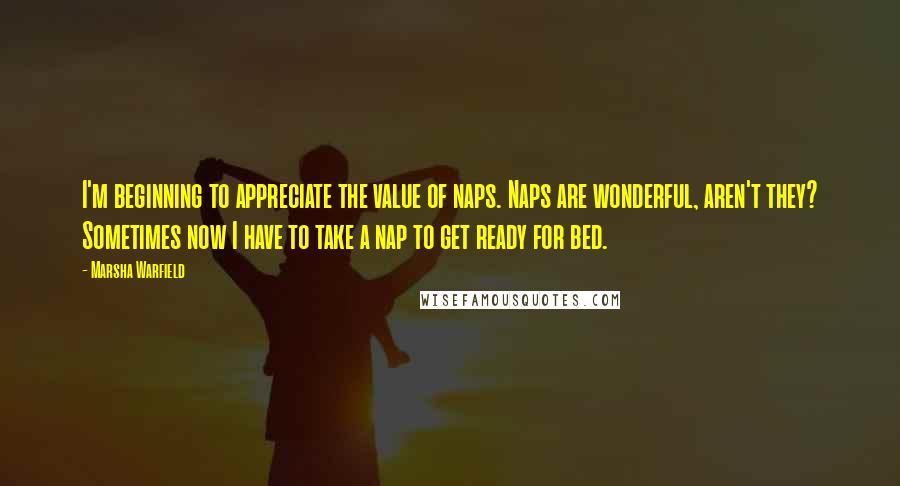 Marsha Warfield Quotes: I'm beginning to appreciate the value of naps. Naps are wonderful, aren't they? Sometimes now I have to take a nap to get ready for bed.