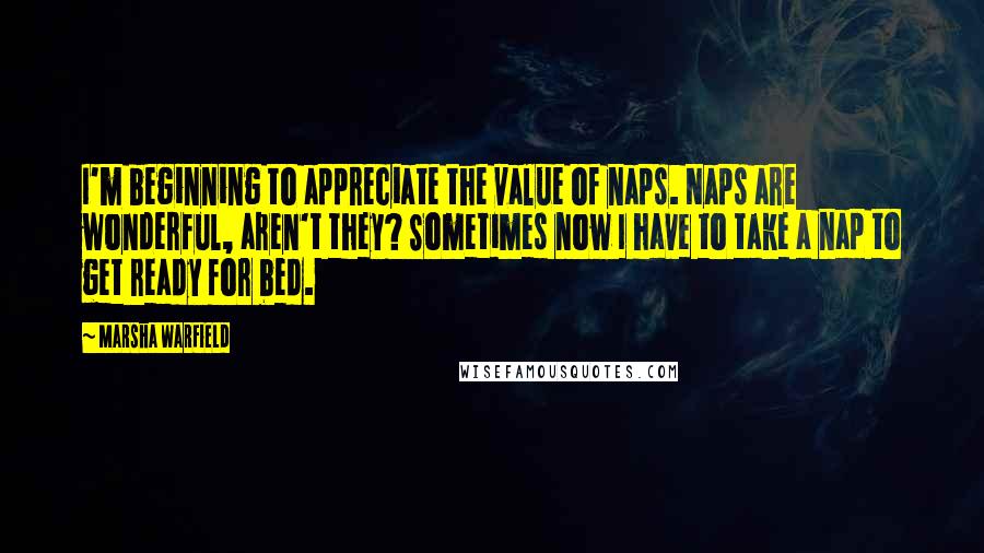 Marsha Warfield Quotes: I'm beginning to appreciate the value of naps. Naps are wonderful, aren't they? Sometimes now I have to take a nap to get ready for bed.