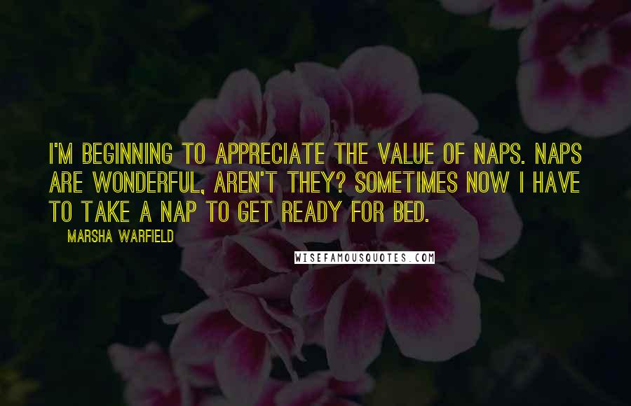 Marsha Warfield Quotes: I'm beginning to appreciate the value of naps. Naps are wonderful, aren't they? Sometimes now I have to take a nap to get ready for bed.