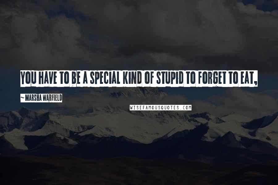 Marsha Warfield Quotes: You have to be a special kind of stupid to forget to eat,