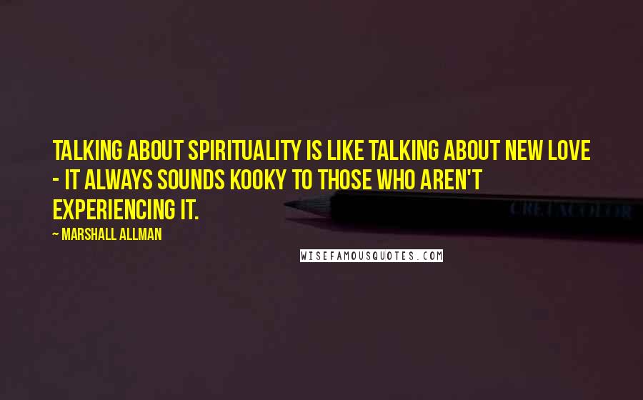 Marshall Allman Quotes: Talking about spirituality is like talking about new love - it always sounds kooky to those who aren't experiencing it.