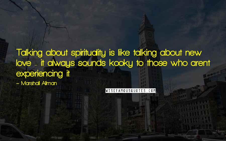 Marshall Allman Quotes: Talking about spirituality is like talking about new love - it always sounds kooky to those who aren't experiencing it.