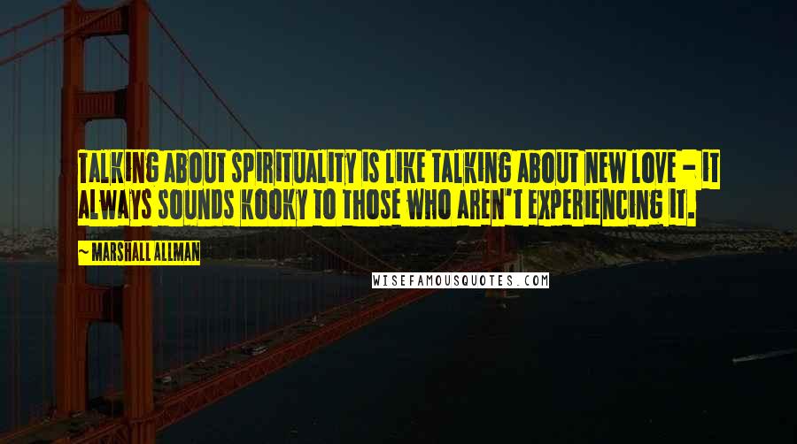 Marshall Allman Quotes: Talking about spirituality is like talking about new love - it always sounds kooky to those who aren't experiencing it.