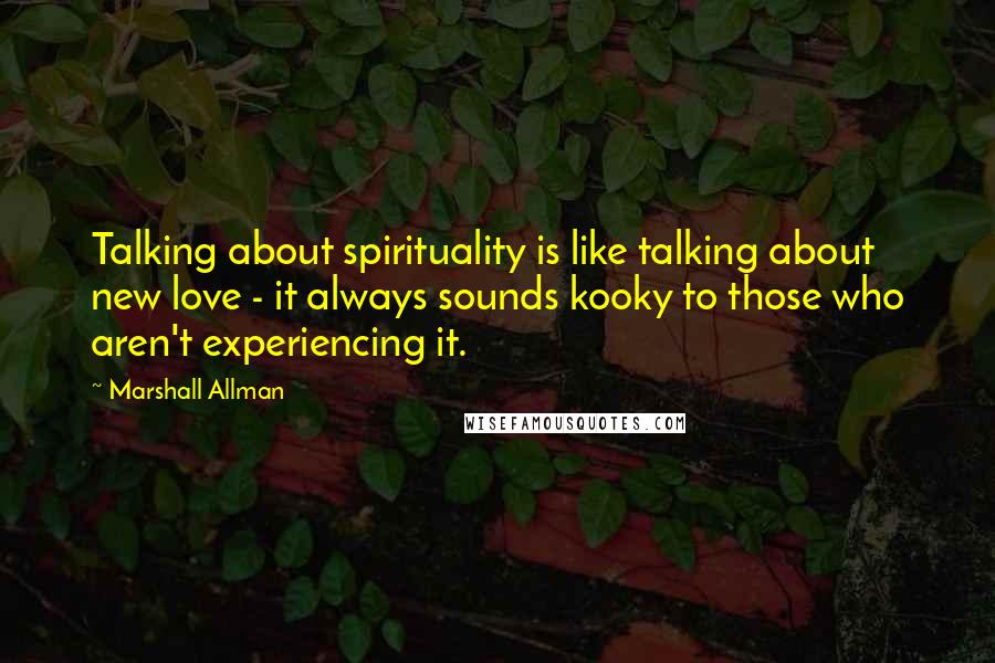 Marshall Allman Quotes: Talking about spirituality is like talking about new love - it always sounds kooky to those who aren't experiencing it.