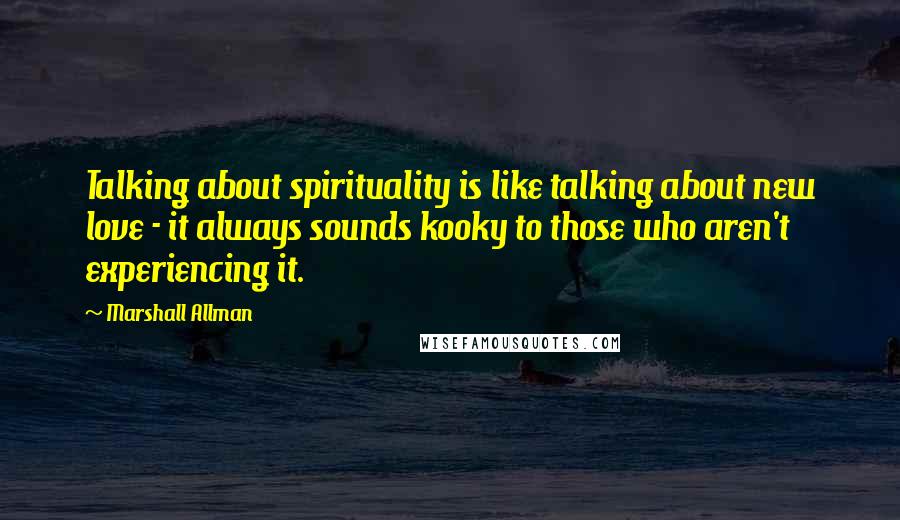 Marshall Allman Quotes: Talking about spirituality is like talking about new love - it always sounds kooky to those who aren't experiencing it.