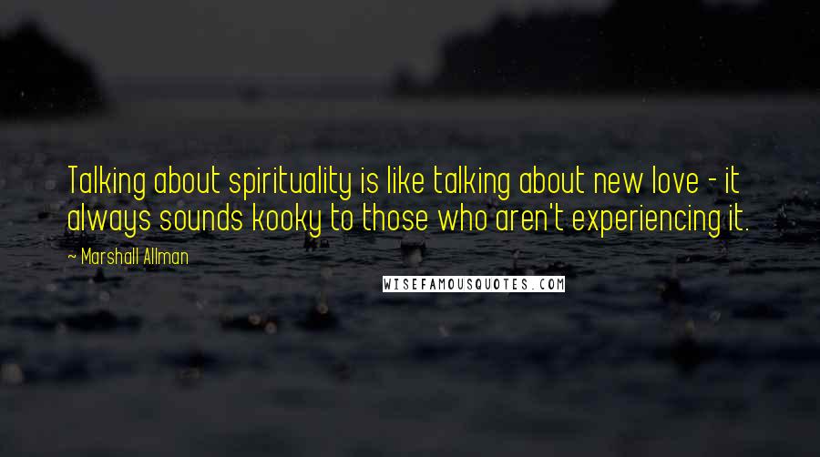 Marshall Allman Quotes: Talking about spirituality is like talking about new love - it always sounds kooky to those who aren't experiencing it.