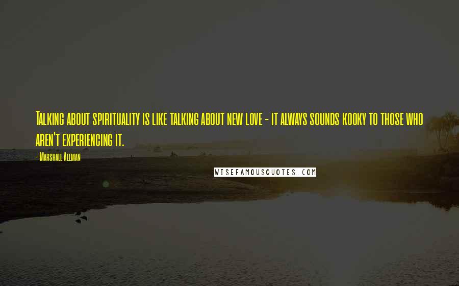 Marshall Allman Quotes: Talking about spirituality is like talking about new love - it always sounds kooky to those who aren't experiencing it.