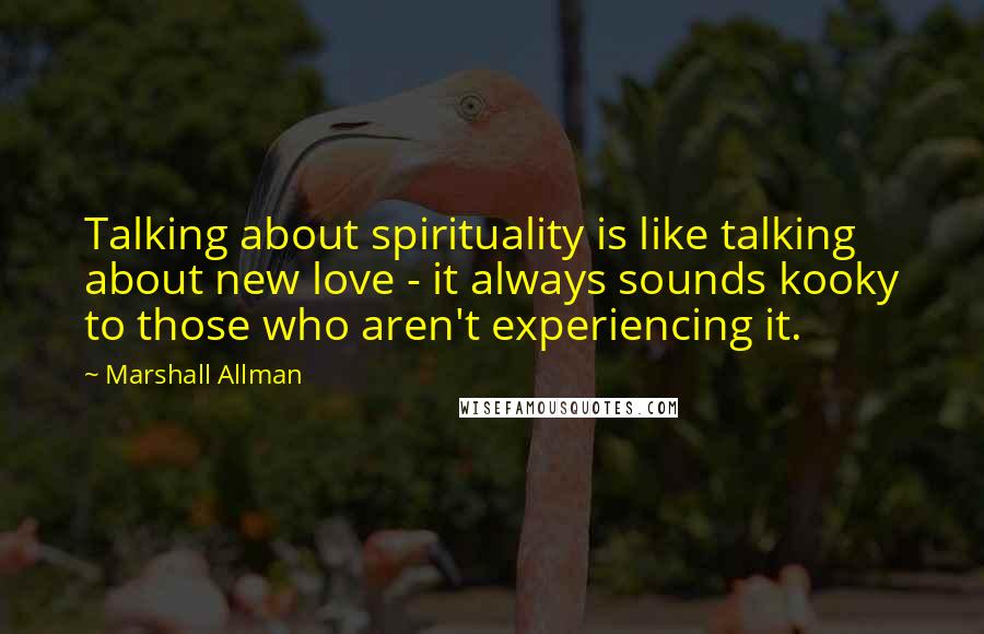 Marshall Allman Quotes: Talking about spirituality is like talking about new love - it always sounds kooky to those who aren't experiencing it.