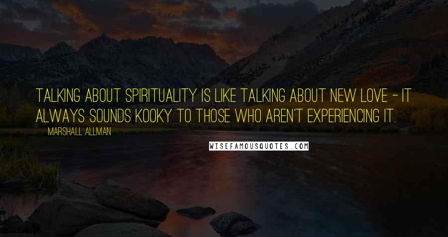 Marshall Allman Quotes: Talking about spirituality is like talking about new love - it always sounds kooky to those who aren't experiencing it.