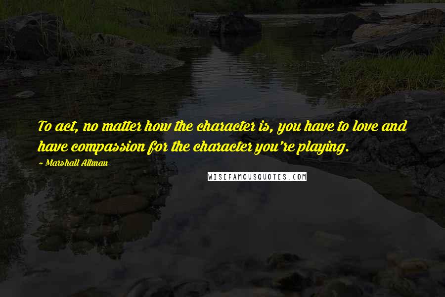 Marshall Allman Quotes: To act, no matter how the character is, you have to love and have compassion for the character you're playing.