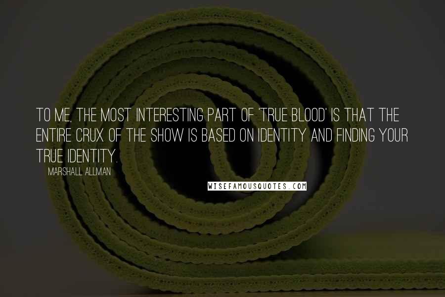 Marshall Allman Quotes: To me, the most interesting part of 'True Blood' is that the entire crux of the show is based on identity and finding your true identity.