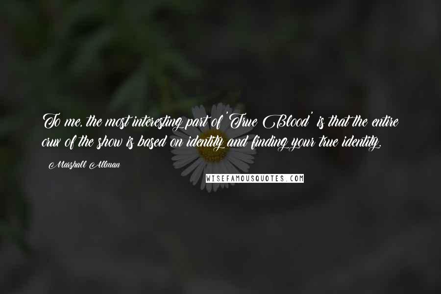 Marshall Allman Quotes: To me, the most interesting part of 'True Blood' is that the entire crux of the show is based on identity and finding your true identity.