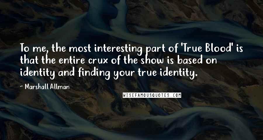 Marshall Allman Quotes: To me, the most interesting part of 'True Blood' is that the entire crux of the show is based on identity and finding your true identity.